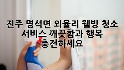 진주 명석면 외율리 웰빙 청소 서비스: 깨끗함과 행복 충전하세요! ✨